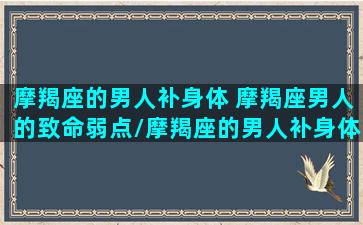 摩羯座的男人补身体 摩羯座男人的致命弱点/摩羯座的男人补身体 摩羯座男人的致命弱点-我的网站